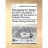 The regicide: or, James the first, of Scotland. A tragedy. By the author of Roderick Random.