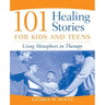 101 Healing Stories for Kids and Teens: Using Metaphors in Therapy