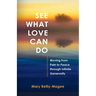 See What Love Can Do: Moving from Pain to Peace through Infinite Generosity