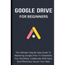 Google Drive For Beginners: The Ultimate Step-By-Step Guide To Mastering Google Drive To Streamline Your Workflow, Collaborate With Ease, And Effectiv