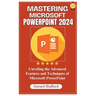 Mastering Microsoft PowerPoint 2024: Unveiling the Advanced Features and Techniques of Microsoft PowerPoint