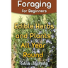 Foraging for Beginners: Edible Herbs and Plants All Year Round: (Foraging Guide, Foraging Books)