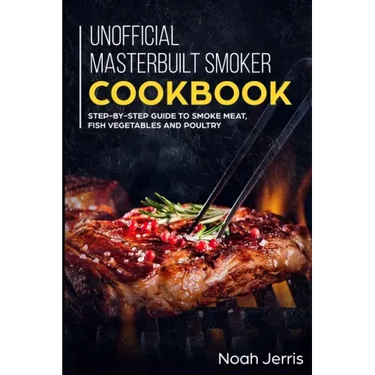 Unofficial Masterbuilt Smoker Cookbook: Step-by-step Guide to smoke meat, fish vegetables and poultry