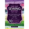 Sewing: One Day Sewing Mastery: The Complete Beginner's Guide to Learn to Sew in Under 1 Day! - 10 Step by Step Projects That