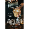 The Whole Business of Beans: How to Make Coffee Your Business