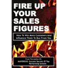 Fire Up Your Sales Figures: How To Win More Customers And Influence Them To Buy From You