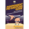 Independent Pro Wrestling Guide: How To Become an Independent Professional Wrestler