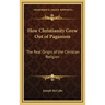 How Christianity Grew Out of Paganism: The Real Origin of the Christian Religion