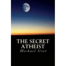 The Secret Atheist: How to live your life as a true believer