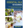 Essential Oils for Beginners: Amazing and Unexpected Uses for Tea Tree Oil and Peppermint Oil (Simple Homemade Essential Oils Natural Remedies to Im