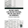 Military Courts, Civil-Military Relations, and the Legal Battle for Democracy: The Politics of Military Justice