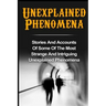 Unexplained Phenomena: Stories And Accounts Of Some Of The Most Strange And Intriguing Unexplained Phenomena