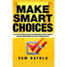 Make Smart Choices: Learn How to Think Clearly, Beat Information Anxiety, Improve Decision Making Skills, and Solve Problems Faster