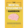 The Mental Toughness Handbook: A Quick-Start Guide to Practice Mental Toughness, Overcome Adversity and Start Controlling Your Life