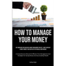 How To Manage Your Money: Key Guidelines For Successful Money Management And Life - How To Develop A Money Mindset And Discipline For Financial Indepe