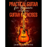 Practical Guitar For Beginners And Guitar Exercises: How To Teach Yourself To Play Your First Songs in 7 Days or Less Including 70+ Tips and Exercises