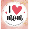 I Love Mom: A Beautiful Gift for Mothers to Treasure