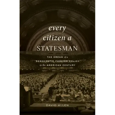 Every Citizen a Statesman: The Dream of a Democratic Foreign Policy in the American Century