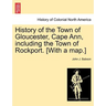 History of the Town of Gloucester, Cape Ann, including the Town of Rockport. [With a map.]