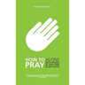How to Pray: Alone, with Others, at Any Time, in Any Place