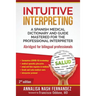 Intuitive Interpreting: A Spanish Medical Dictionary and Guide Mastered for the Professional Interpreter