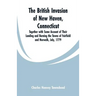 The British Invasion of New Haven, Connecticut: Together with Some Account of Their Landing and Burning the Towns of Fairfield and Norwalk, July, 1779