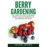 Berry Gardening: The Complete Guide to Berry Gardening from Boysenberries to Gooseberries and More