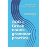 300 + Greek nouns grammar practice: A complete workbook with explanations in English