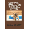 Ultimate Manual on Raising a Kitten: How to Train Kittens, How to Prevent and Solve Cleanliness Problems, How to Make Changes.