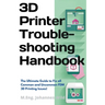 3D Printer Troubleshooting Handbook: The Ultimate Guide To Fix all Common and Uncommon FDM 3D Printing Issues!
