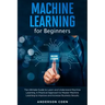 Machine Learning for Beginners: The Ultimate Guide to Learn and Understand Machine Learning - A Practical Approach to Master Machine Learning to Impro