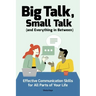 Big Talk, Small Talk (and Everything in Between): Effective Communication Skills for All Parts of Your Life