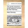 The Gentle Shepherd: A Scots Pastoral Comedy. by Alan Ramsay. ...