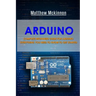 Arduino: Complete Beginners Guide For Arduino - Everything You Need To Know To Get Started
