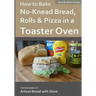 How to Bake No-Knead Bread, Rolls & Pizza in a Toaster Oven (B&W): From the kitchen of Artisan Bread with Steve