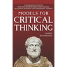Models For Critical Thinking: A Fundamental Guide to Effective Decision Making, Deep Analysis, Intelligent Reasoning, and Independent Thinking