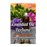 Essential Oil Perfume: Top Natural Perfume Recipes With Essential Oils