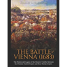 The Battle of Vienna (1683): The History and Legacy of the Decisive Conflict between the Ottoman Turkish Empire and Holy Roman Empire