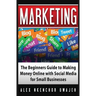 Marketing: The Beginners Guide to Making Money Online with Social Media for Small Businesses