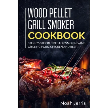 Wood Pellet Grill Smoker Cookbook: Step-by-step recipes for Smoking and Grilling Pork, Chicken and Beef