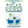 DIY Solar Power for Beginners: The Simple Step-by-Step Practical Guide to Install Grid Tied and Off Grid Solar Power Systems for Your Home and Cut En