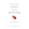 You're Not Crazy--You're Grieving:: 6 Steps for Surviving Loss