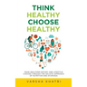 Think Healthy, Choose Healthy: Make Healthier Dietary and Lifestyle Choices Through the Holistic Approach of Nutrition and Ayurveda