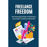 Freelance Freedom: The Essential Guide to Building a Successful Freelance Business