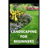 Landscaping for Beginners: Comprehensive Guide to Plan, Plant, Built and Secure your Outdoor Space. Design Ideas for Perfect Landscaping