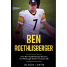 Ben Roethlisberger: How Ben Roethlisberger Became the Pittsburgh Steelers Greatest QB