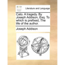 Cato. a Tragedy. by Joseph Addison, Esq. to Which Is Prefixed, the Life of the Author.