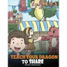 Teach Your Dragon To Share: A Dragon Book To Teach Kids How To Share. A Cute Story To Help Children Understand Sharing and Teamwork.