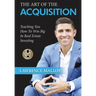 The Art of the Acquisition: Teaching You How To Win Big In Real Estate Investing