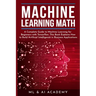 Machine Learning Math: A Complete Guide to Machine Learning for Beginners with Tensorflow. This Book Explains How to Build Artificial Intelli